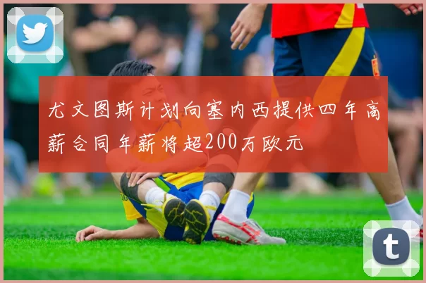 尤文图斯计划向塞内西提供四年高薪合同年薪将超200万欧元