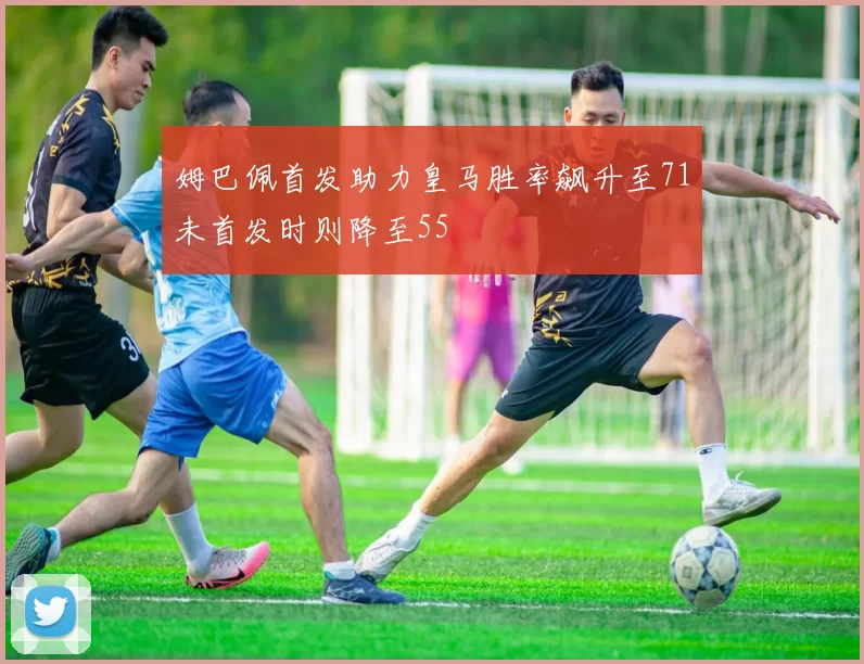 姆巴佩首发助力皇马胜率飙升至71未首发时则降至55