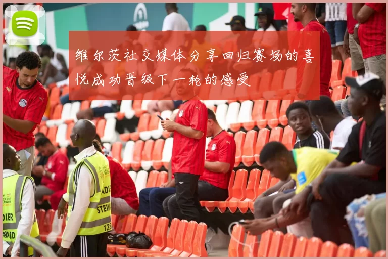 维尔茨社交媒体分享回归赛场的喜悦成功晋级下一轮的感受