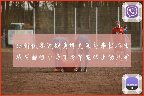 独行侠客迎战黄蜂克莱与弗拉格出战可能性小马丁与华盛顿出场几率高