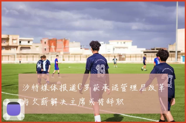 沙特媒体报道C罗获承诺管理层改革与欠薪解决主席或将辞职