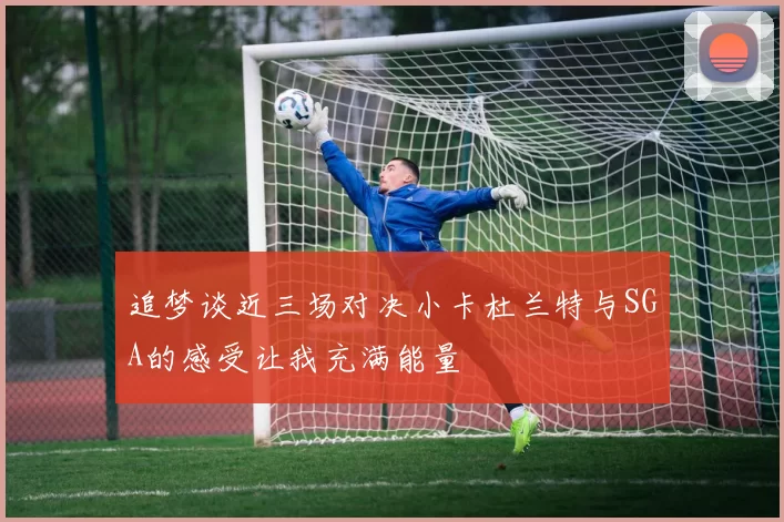 追梦谈近三场对决小卡杜兰特与SGA的感受让我充满能量