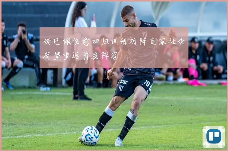 姆巴佩伤愈回归训练对阵皇家社会有望重返首发阵容