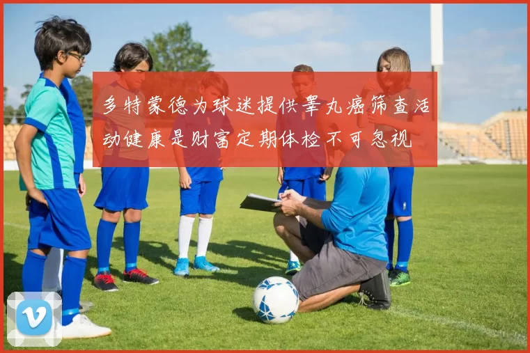 多特蒙德为球迷提供睾丸癌筛查活动健康是财富定期体检不可忽视