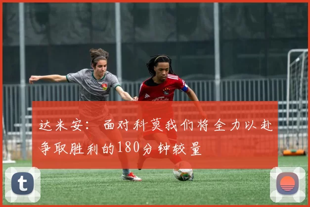 达米安：面对科莫我们将全力以赴争取胜利的180分钟较量