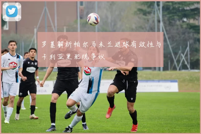 罗基解析帕尔马米兰进球有效性与卡利亚里犯规争议