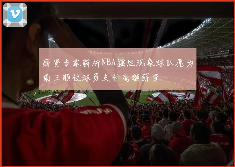 薪资专家解析NBA摆烂现象球队愿为前三顺位球员支付高额薪资