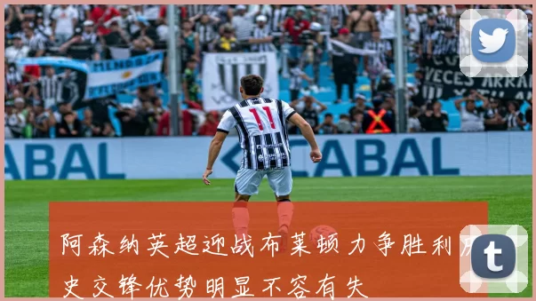 阿森纳英超迎战布莱顿力争胜利历史交锋优势明显不容有失