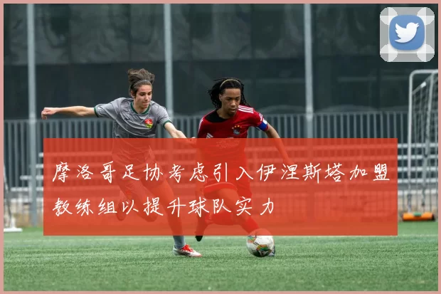 摩洛哥足协考虑引入伊涅斯塔加盟教练组以提升球队实力