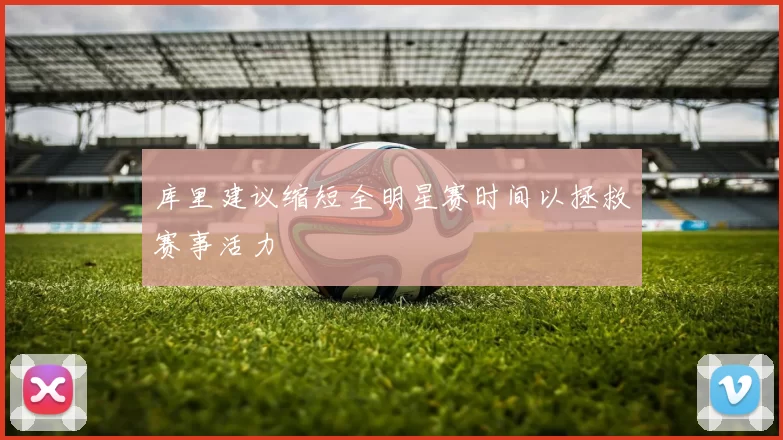 库里建议缩短全明星赛时间以拯救赛事活力