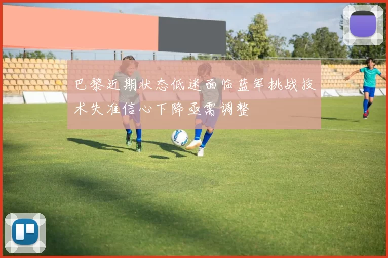 巴黎近期状态低迷面临蓝军挑战技术失准信心下降亟需调整